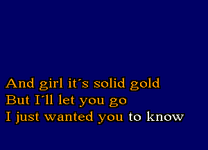 And girl it's solid gold
But I'll let you go
I just wanted you to know