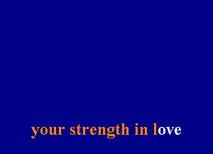 your strength in love