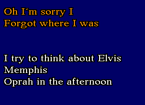 Oh I'm sorry I
Forgot where I was

I try to think about Elvis
IVIemphis
Oprah in the afternoon