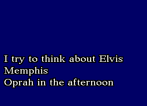 I try to think about Elvis
IVIemphis

Oprah in the afternoon