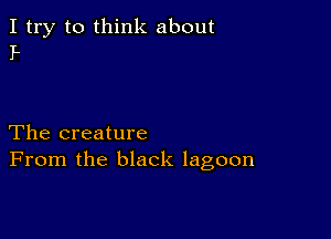 I try to think about
P

The creature
From the black lagoon