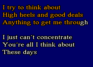 I try to think about
High heels and good deals
Anything to get me through

I just can't concentrate
You're all I think about

These days