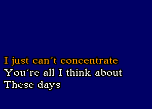 I just can't concentrate
You're all I think about
These days