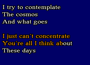 I try to contemplate
The cosmos
And what goes

I just can't concentrate
You're all I think about

These days