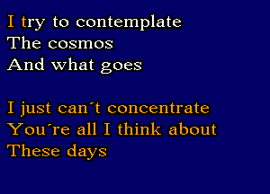 I try to contemplate
The cosmos
And what goes

I just can't concentrate
You're all I think about

These days