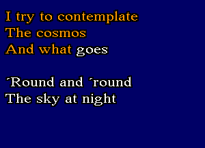 I try to contemplate
The cosmos
And what goes

'Round and Tound
The sky at night