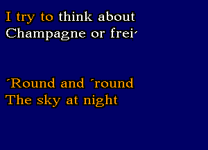 I try to think about
Champagne 0r frei'

Round and Tound
The sky at night