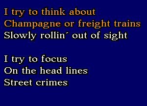 I try to think about
Champagne or freight trains
Slowly rollin' out of sight

I try to focus
On the head lines
Street crimes