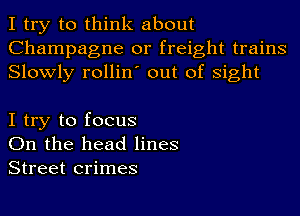 I try to think about
Champagne or freight trains
Slowly rollin' out of sight

I try to focus
On the head lines
Street crimes