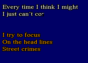 Every time I think I might
I just can't CO?

I try to focus
On the head lines
Street crimes