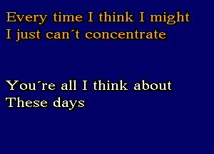 Every time I think I might
I just can't concentrate

You're all I think about
These days