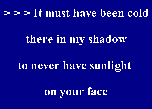 I) r? It must have been cold

there in my shadow

to never have sunlight

on your face