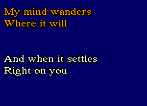 My mind wanders
XVhere it will

And when it settles
Right on you