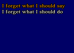 I forget what I should say
I forget what I should do