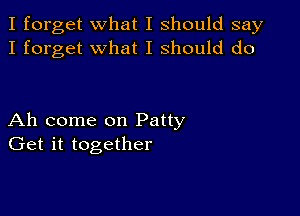 I forget what I should say
I forget what I should do

Ah come on Patty
Get it together