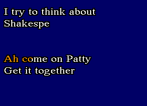 I try to think about
Shakespe

Ah come on Patty
Get it together