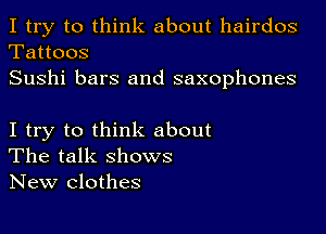 I try to think about hairdos

Tattoos
Sushi bars and saxophones

I try to think about
The talk ShOWS
New Clothes