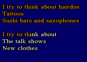 I try to think about hairdos

Tattoos
Sushi bars and saxophones

I try to think about
The talk ShOWS
New Clothes