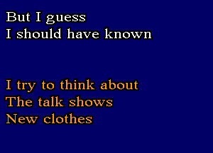 But I guess
I should have known

I try to think about
The talk shows
New clothes