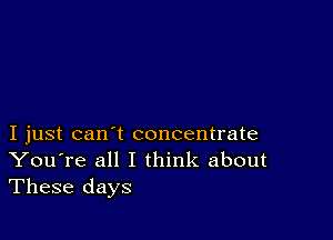 I just can't concentrate
You're all I think about
These days