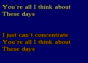 You're all I think about
These days

I just can't concentrate
You're all I think about
These days