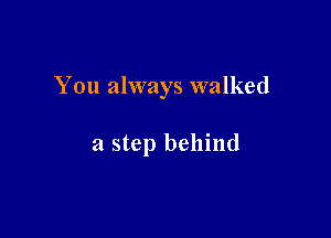 You always walked

a step behind