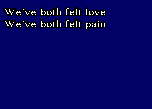 XRi'e've both felt love
XVe'Ve both felt pain