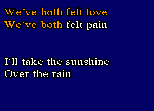 XRi'e've both felt love
XVe'Ve both felt pain

I11 take the sunshine
Over the rain