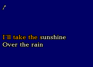 I11 take the sunshine
Over the rain