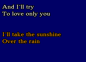 And I'll try
To love only you

I11 take the sunshine
Over the rain