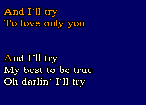 And I'll try
To love only you

And I'll try

IVIy best to be true
Oh darlin' I'll try