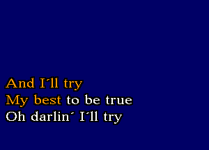 And I'll try

IVIy best to be true
Oh darlin' I'll try