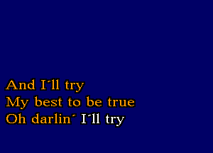 And I'll try

IVIy best to be true
Oh darlin' I'll try