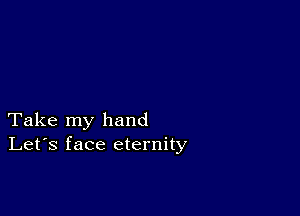 Take my hand
Let's face eternity