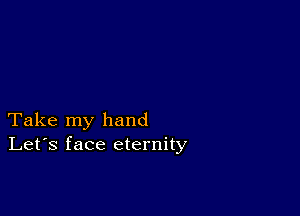 Take my hand
Let's face eternity