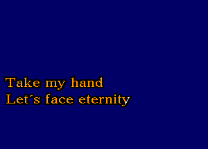 Take my hand
Let's face eternity