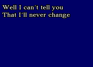 XVell I can't tell you
That I'll never change