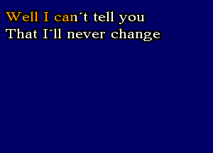 XVell I can't tell you
That I'll never change