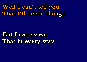 XVell I can't tell you
That I'll never change

But I can swear
That in every way