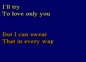 I'll try
To love only you

But I can swear
That in every way