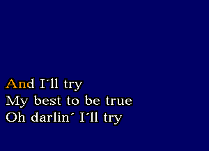 And I'll try

IVIy best to be true
Oh darlin' I'll try