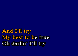 And I'll try

IVIy best to be true
Oh darlin' I'll try