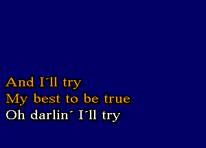 And I'll try

IVIy best to be true
Oh darlin' I'll try