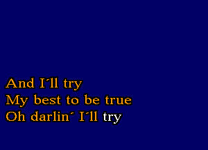 And I'll try

IVIy best to be true
Oh darlin' I'll try