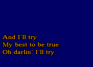 And I'll try

IVIy best to be true
Oh darlin' I'll try