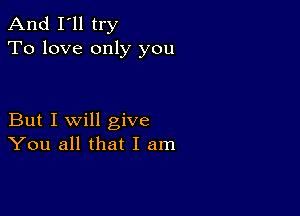 And I'll try
To love only you

But I will give
You all that I am