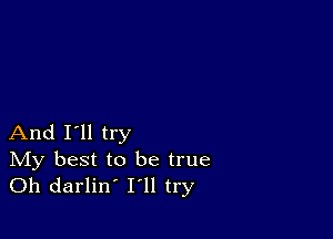 And I'll try

IVIy best to be true
Oh darlin' I'll try