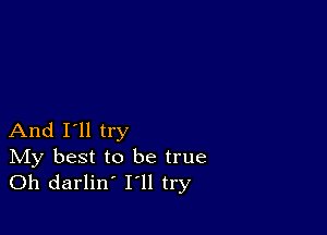 And I'll try

IVIy best to be true
Oh darlin' I'll try