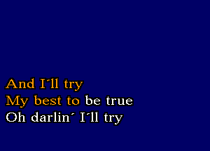 And I'll try

IVIy best to be true
Oh darlin' I'll try