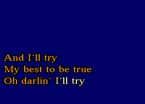 And I'll try

IVIy best to be true
Oh darlin' I'll try